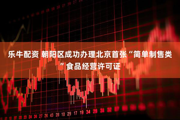 乐牛配资 朝阳区成功办理北京首张“简单制售类”食品经营许可证