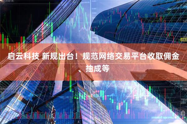 启云科技 新规出台！规范网络交易平台收取佣金、抽成等