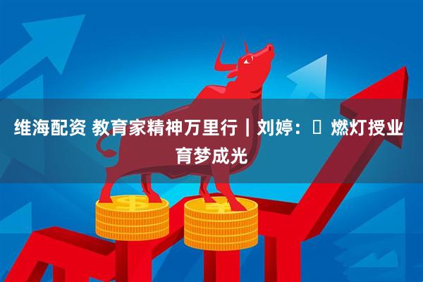 维海配资 教育家精神万里行｜刘婷：‌燃灯授业 育梦成光