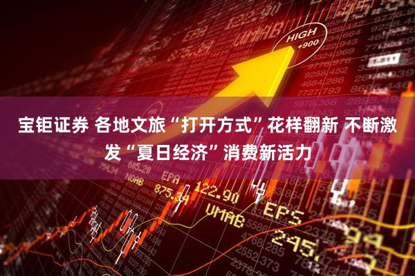 宝钜证券 各地文旅“打开方式”花样翻新 不断激发“夏日经济”消费新活力