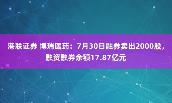 港联证券 博瑞医药：7月30日融券卖出2000股，融资融券余额17.87亿元