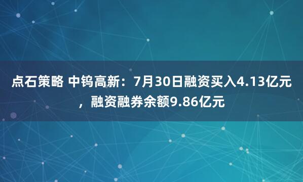 点石策略 中钨高新：7月30日融资买入4.13亿元，融资融券余额9.86亿元