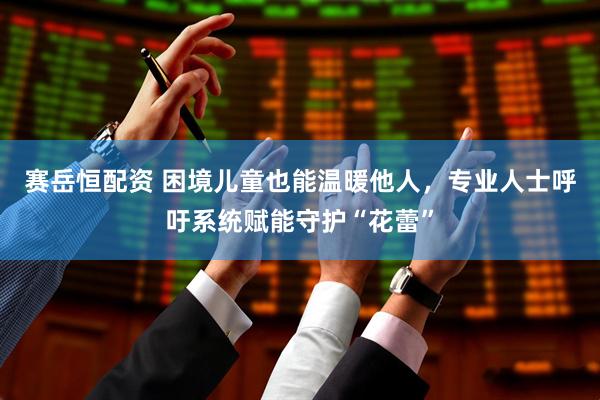 赛岳恒配资 困境儿童也能温暖他人，专业人士呼吁系统赋能守护“花蕾”