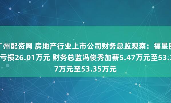广州配资网 房地产行业上市公司财务总监观察：福星股份去年亏损26.01万元 财务总监冯俊秀加薪5.47万元至53.35万元