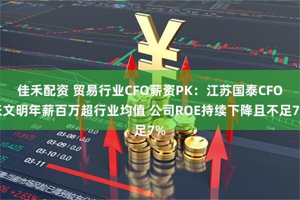 佳禾配资 贸易行业CFO薪资PK：江苏国泰CFO张文明年薪百万超行业均值 公司ROE持续下降且不足7%