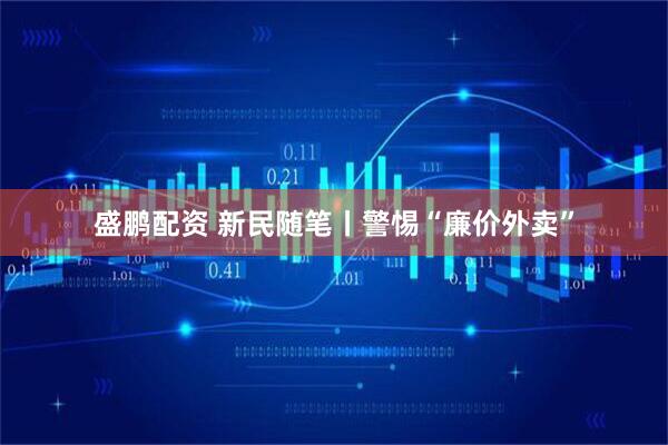 盛鹏配资 新民随笔丨警惕“廉价外卖”