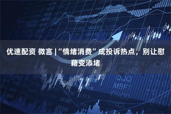 优速配资 微言 |“情绪消费”成投诉热点，别让慰藉变添堵