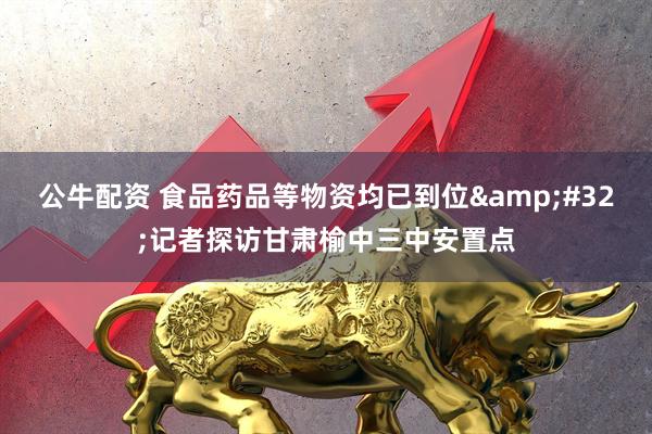 公牛配资 食品药品等物资均已到位&#32;记者探访甘肃榆中三中安置点