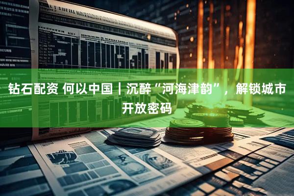 钻石配资 何以中国｜沉醉“河海津韵”，解锁城市开放密码