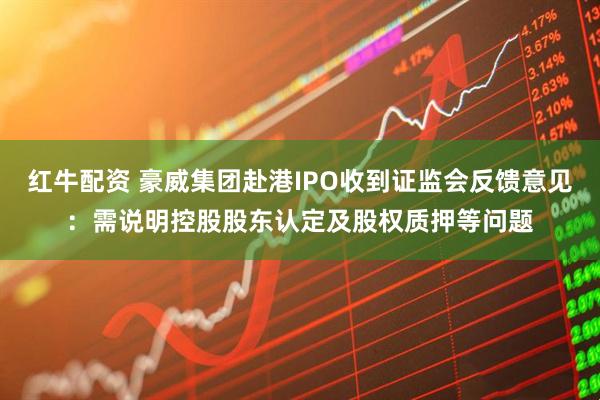 红牛配资 豪威集团赴港IPO收到证监会反馈意见：需说明控股股东认定及股权质押等问题