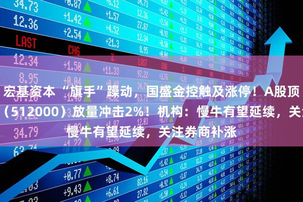 宏基资本 “旗手”躁动，国盛金控触及涨停！A股顶流券商ETF（512000）放量冲击2%！机构：慢牛有望延续，关注券商补涨