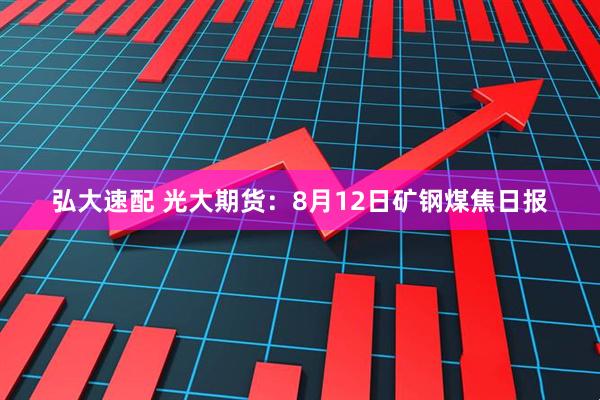 弘大速配 光大期货：8月12日矿钢煤焦日报