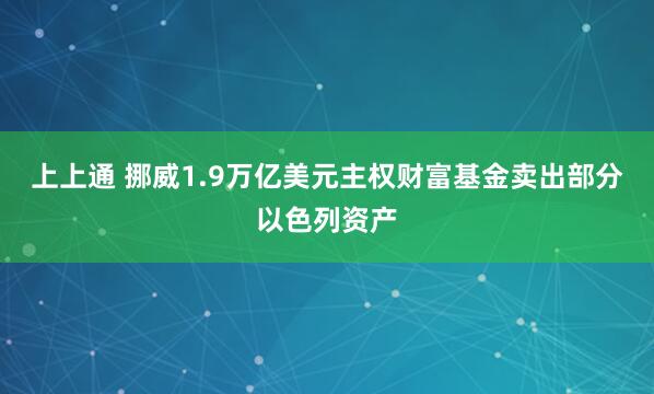 上上通 挪威1.9万亿美元主权财富基金卖出部分以色列资产
