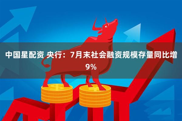 中国星配资 央行：7月末社会融资规模存量同比增9%