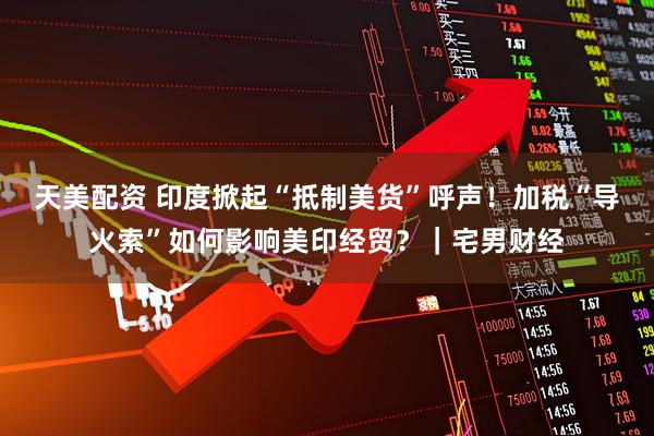 天美配资 印度掀起“抵制美货”呼声！加税“导火索”如何影响美印经贸？｜宅男财经