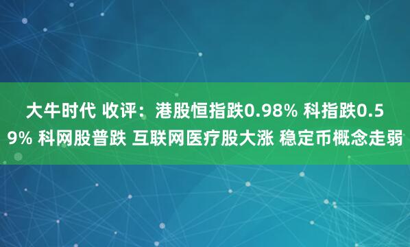 大牛时代 收评：港股恒指跌0.98% 科指跌0.59% 科网股普跌 互联网医疗股大涨 稳定币概念走弱
