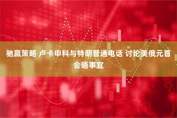 驰赢策略 卢卡申科与特朗普通电话 讨论美俄元首会晤事宜