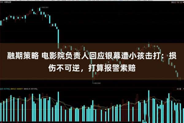 融期策略 电影院负责人回应银幕遭小孩击打：损伤不可逆，打算报警索赔