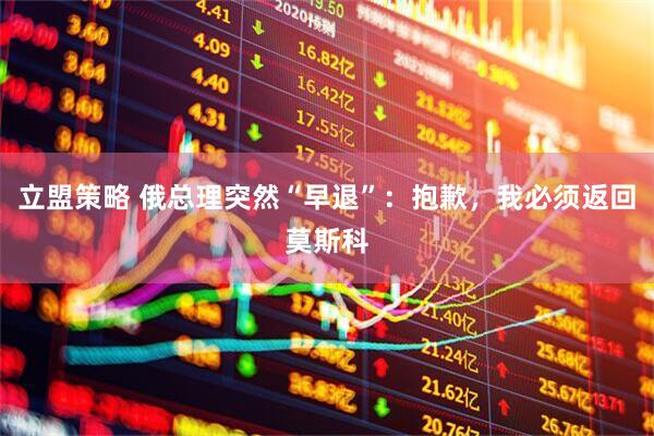 立盟策略 俄总理突然“早退”：抱歉，我必须返回莫斯科