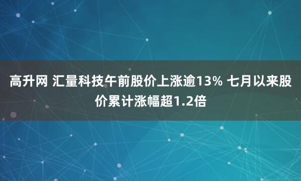 高升网 汇量科技午前股价上涨逾13% 七月以来股价累计涨幅超1.2倍