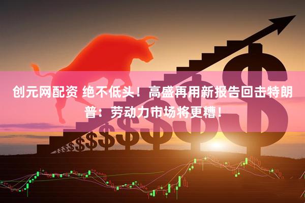 创元网配资 绝不低头！高盛再用新报告回击特朗普：劳动力市场将更糟！