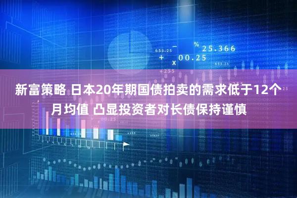 新富策略 日本20年期国债拍卖的需求低于12个月均值 凸显投资者对长债保持谨慎