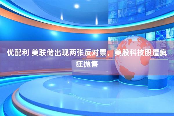 优配利 美联储出现两张反对票，美股科技股遭疯狂抛售