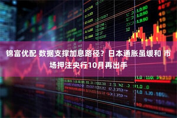 锦富优配 数据支撑加息路径？日本通胀虽缓和 市场押注央行10月再出手