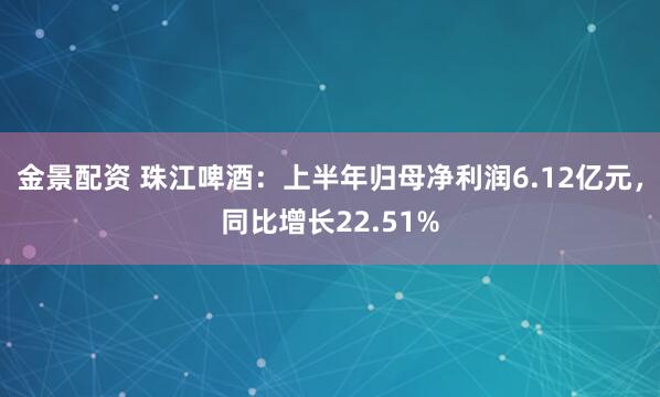 金景配资 珠江啤酒：上半年归母净利润6.12亿元，同比增长22.51%