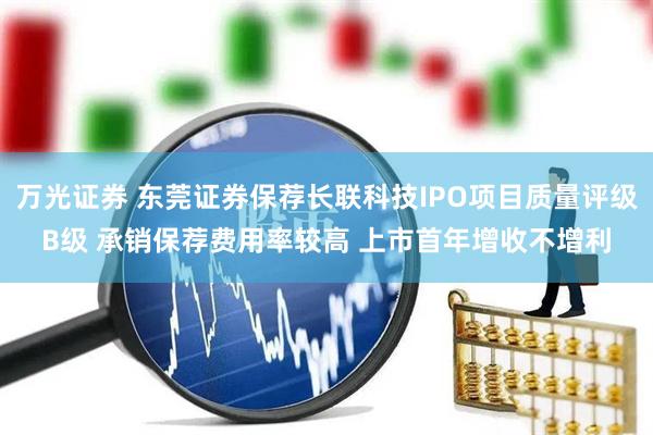 万光证券 东莞证券保荐长联科技IPO项目质量评级B级 承销保荐费用率较高 上市首年增收不增利