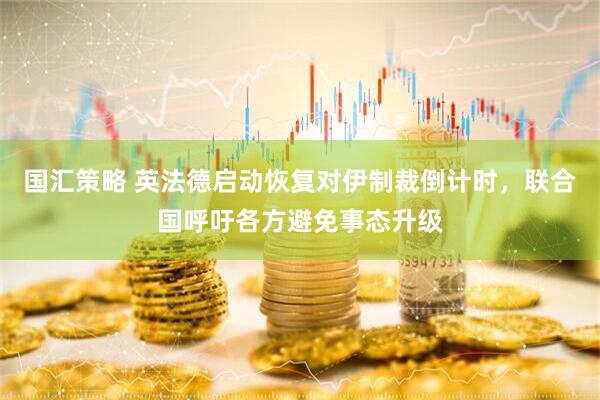 国汇策略 英法德启动恢复对伊制裁倒计时，联合国呼吁各方避免事态升级