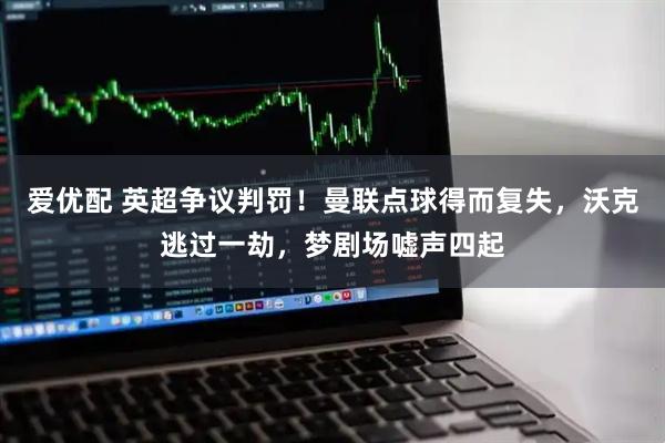 爱优配 英超争议判罚！曼联点球得而复失，沃克逃过一劫，梦剧场嘘声四起