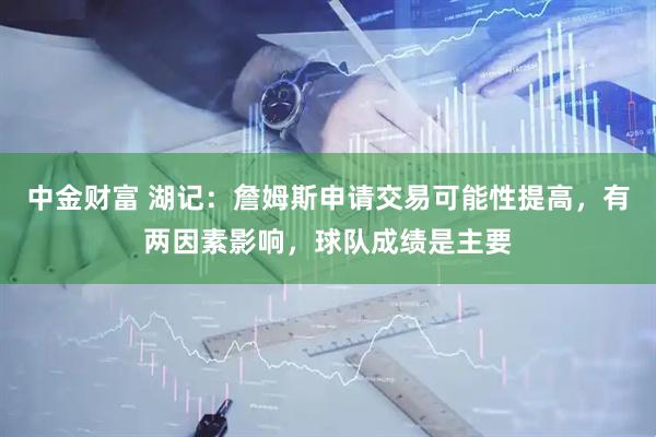 中金财富 湖记：詹姆斯申请交易可能性提高，有两因素影响，球队成绩是主要