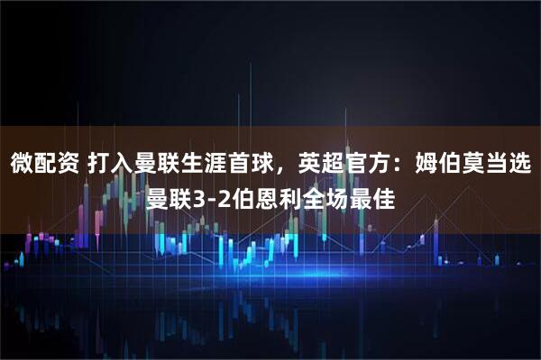 微配资 打入曼联生涯首球，英超官方：姆伯莫当选曼联3-2伯恩利全场最佳