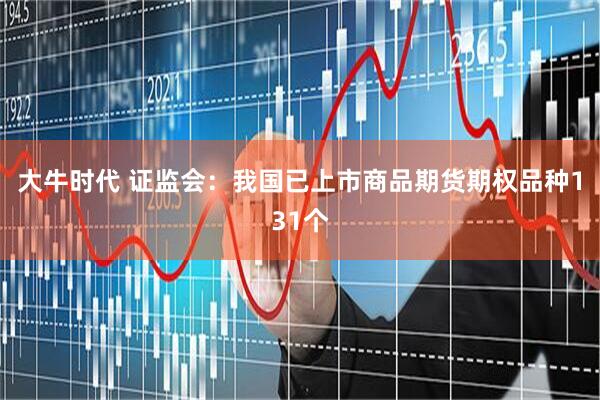 大牛时代 证监会：我国已上市商品期货期权品种131个
