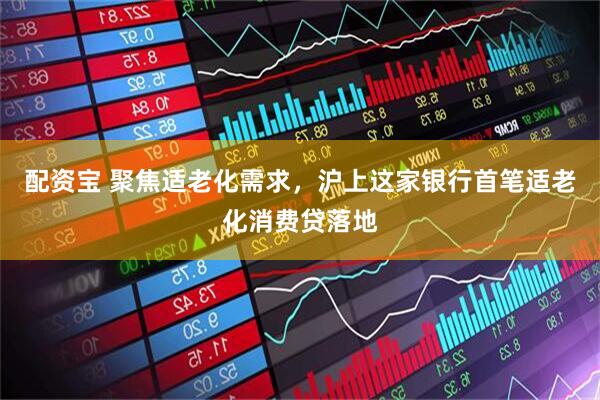 配资宝 聚焦适老化需求，沪上这家银行首笔适老化消费贷落地