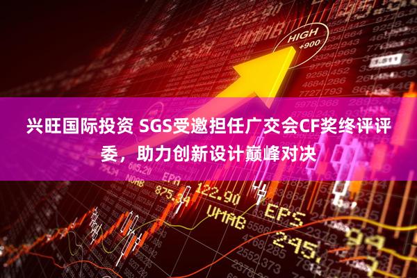 兴旺国际投资 SGS受邀担任广交会CF奖终评评委，助力创新设计巅峰对决