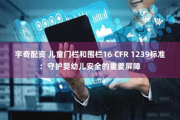 宇奇配资 儿童门栏和围栏16 CFR 1239标准：守护婴幼儿安全的重要屏障
