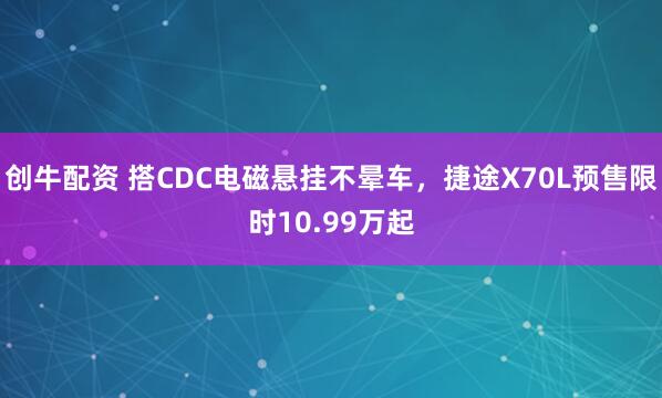 创牛配资 搭CDC电磁悬挂不晕车，捷途X70L预售限时10.99万起
