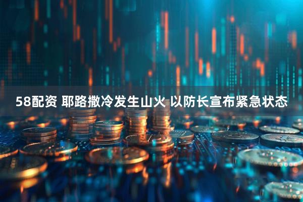 58配资 耶路撒冷发生山火 以防长宣布紧急状态