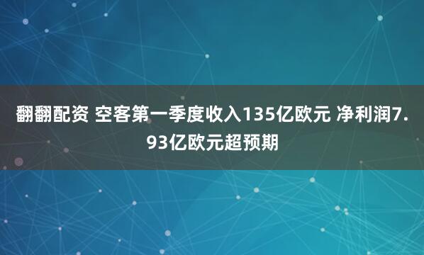 翻翻配资 空客第一季度收入135亿欧元 净利润7.93亿欧元超预期