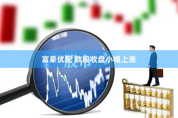富豪优配 欧股收盘小幅上涨
