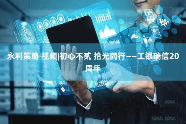 永利策略 视频|初心不贰 拾光同行——工银瑞信20周年