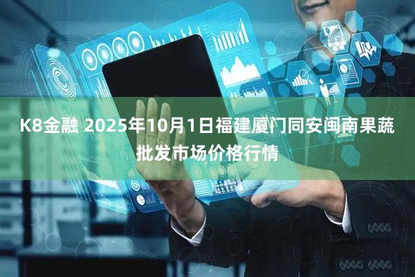 K8金融 2025年10月1日福建厦门同安闽南果蔬批发市场价格行情