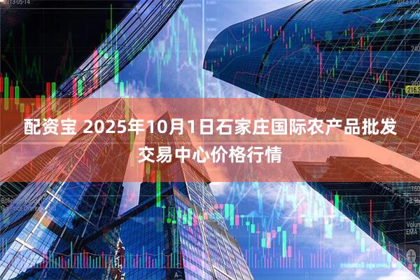 配资宝 2025年10月1日石家庄国际农产品批发交易中心价格行情