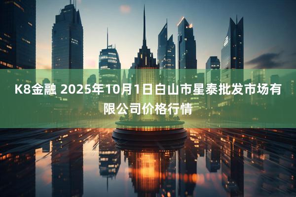 K8金融 2025年10月1日白山市星泰批发市场有限公司价格行情