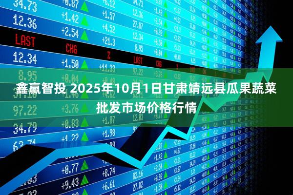 鑫赢智投 2025年10月1日甘肃靖远县瓜果蔬菜批发市场价格行情