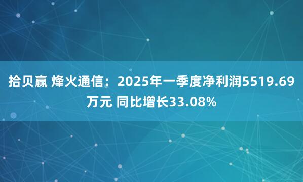 拾贝赢 烽火通信：2025年一季度净利润5519.69万元 同比增长33.08%
