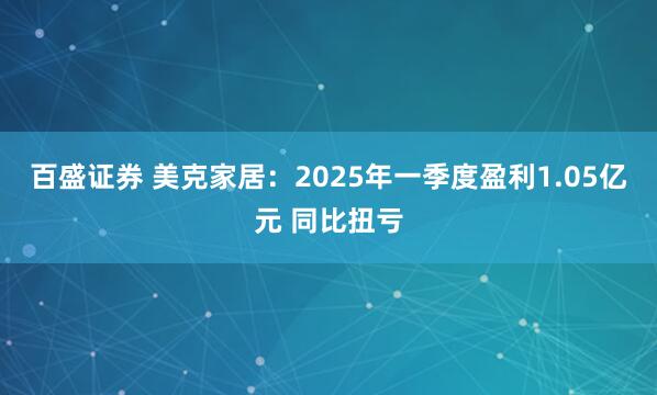 百盛证券 美克家居：2025年一季度盈利1.05亿元 同比扭亏