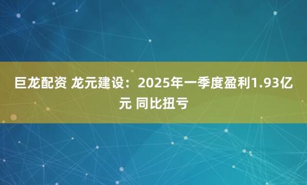 巨龙配资 龙元建设：2025年一季度盈利1.93亿元 同比扭亏